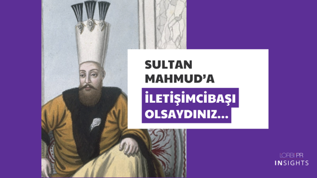 Sultan Mahmud’a iletişimcibaşı olsaydınız…